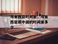 马来西亚时间差，马来西亚跟中国的时间差多少