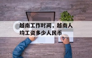 越南工作时间，越南人均工资多少人民币