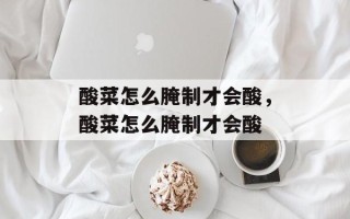 酸菜怎么腌制才会酸，酸菜怎么腌制才会酸