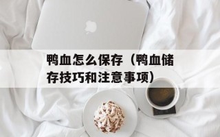 鸭血怎么保存（鸭血储存技巧和注意事项）