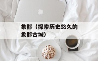 象郡（探索历史悠久的象郡古城）
