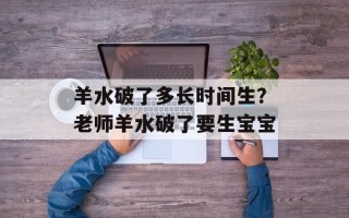 羊水破了多长时间生？老师羊水破了要生宝宝