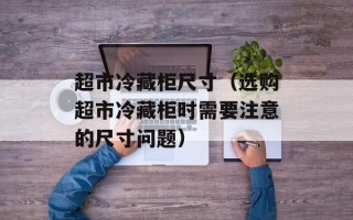 超市冷藏柜尺寸（选购超市冷藏柜时需要注意的尺寸问题）