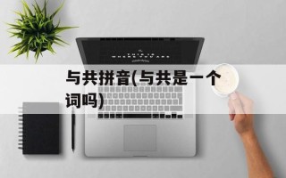 与共拼音(与共是一个词吗)
