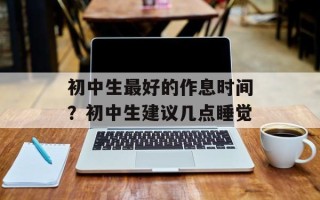 初中生最好的作息时间？初中生建议几点睡觉