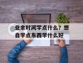 业余时间学点什么？想自学点东西学什么好