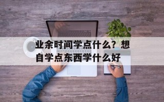 业余时间学点什么？想自学点东西学什么好