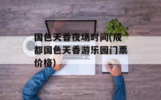 国色天香夜场时间(成都国色天香游乐园门票价格)