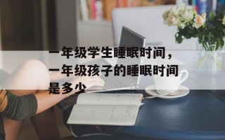 一年级学生睡眠时间，一年级孩子的睡眠时间是多少
