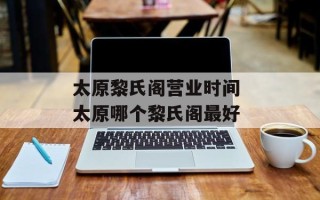 太原黎氏阁营业时间 太原哪个黎氏阁最好