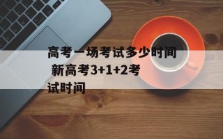 高考一场考试多少时间 新高考3+1+2考试时间