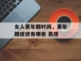 女人更年期时间，更年期症状有哪些 表现