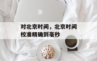 对北京时间，北京时间校准精确到毫秒