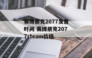 赛博朋克2077发售时间 赛博朋克2077steam价格