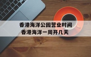 香港海洋公园营业时间 香港海洋一周开几天