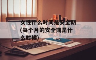 女性什么时间是安全期(每个月的安全期是什么时候)