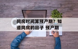 同房时间算预产期？知道同房的日子 预产期