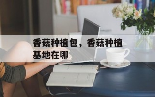 香菇种植包，香菇种植基地在哪