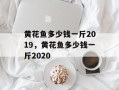 黄花鱼多少钱一斤2019，黄花鱼多少钱一斤2020