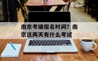 南京考编报名时间？南京这两天有什么考试