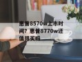 惠普8570w上市时间？惠普8770w还值得买吗