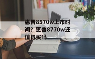 惠普8570w上市时间？惠普8770w还值得买吗