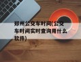 郑州公交车时间(公交车时间实时查询用什么软件)