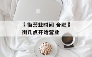 罍街营业时间 合肥罍街几点开始营业