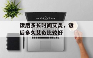 饭后多长时间艾灸，饭后多久艾灸比较好