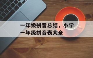一年级拼音总结，小学一年级拼音表大全