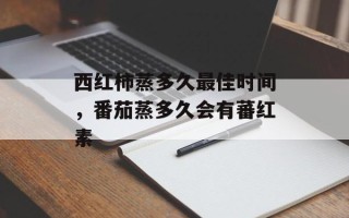 西红柿蒸多久最佳时间，番茄蒸多久会有蕃红素