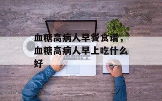 血糖高病人早餐食谱，血糖高病人早上吃什么好