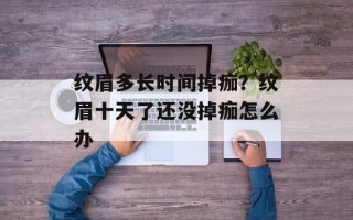纹眉多长时间掉痂？纹眉十天了还没掉痂怎么办