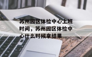 苏州园区体检中心上班时间，苏州园区体检中心什么时候拿结果