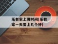 乐有家上班时间(乐有家一天要上几个钟)
