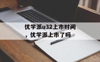 优学派u32上市时间，优学派上市了吗