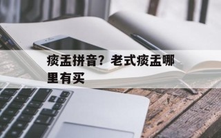 痰盂拼音？老式痰盂哪里有买