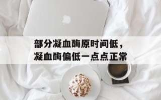 部分凝血酶原时间低，凝血酶偏低一点点正常