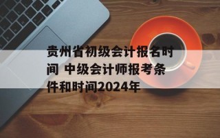 贵州省初级会计报名时间 中级会计师报考条件和时间2024年
