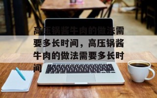 高压锅酱牛肉的做法需要多长时间，高压锅酱牛肉的做法需要多长时间