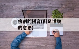 瘦削的拼音(削足适腹的意思)