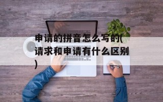 申请的拼音怎么写的(请求和申请有什么区别)