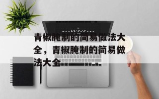 青椒腌制的简易做法大全，青椒腌制的简易做法大全