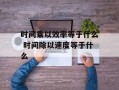 时间乘以效率等于什么 时间除以速度等于什么