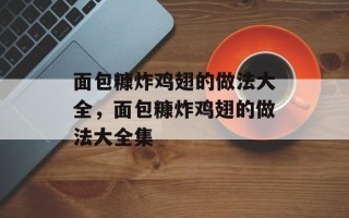 面包糠炸鸡翅的做法大全，面包糠炸鸡翅的做法大全集