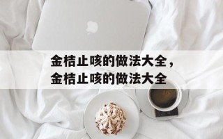 金桔止咳的做法大全，金桔止咳的做法大全