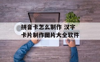 拼音卡怎么制作 汉字卡片制作图片大全软件