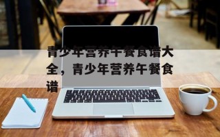 青少年营养午餐食谱大全，青少年营养午餐食谱