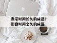 表示时间长久的成语？形容时间之久的成语