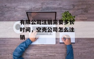 有限公司注销需要多长时间，空壳公司怎么注销